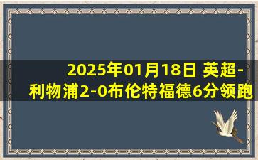 2025年01月18日 英超-利物浦2-0布伦特福德6分领跑 努涅斯补时双响红军全场射37脚